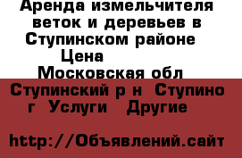 Аренда измельчителя веток и деревьев в Ступинском районе › Цена ­ 15 000 - Московская обл., Ступинский р-н, Ступино г. Услуги » Другие   